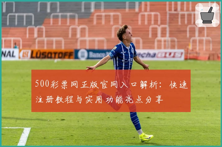500彩票网正版官网入口解析：快速注册教程与实用功能亮点分享