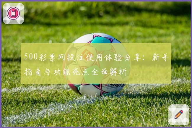 500彩票网投注使用体验分享：新手指南与功能亮点全面解析