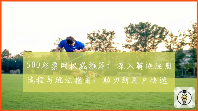 500彩票网权威推荐:深入解读注册流程与玩法指南,助力新用户快速上手