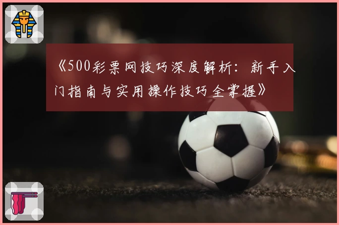 《500彩票网技巧深度解析：新手入门指南与实用操作技巧全掌握》