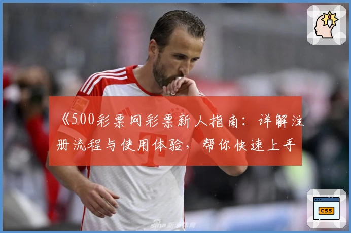 《500彩票网彩票新人指南：详解注册流程与使用体验，帮你快速上手》