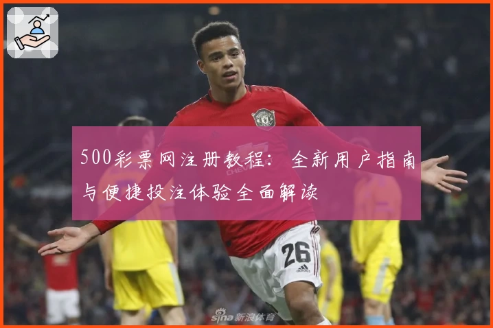 500彩票网注册教程：全新用户指南与便捷投注体验全面解读