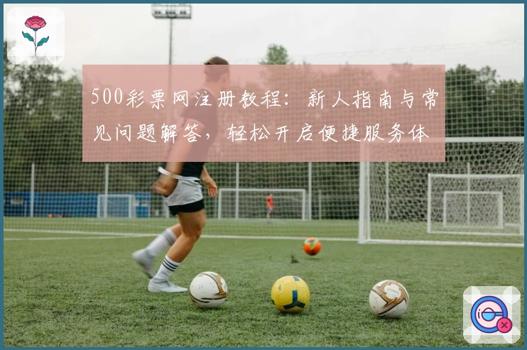 500彩票网注册教程：新人指南与常见问题解答，轻松开启便捷服务体验