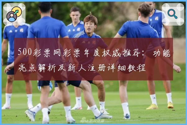 500彩票网彩票年度权威推荐:功能亮点解析及新人注册详细教程