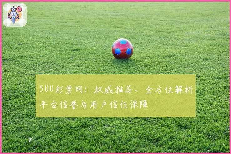 500彩票网：权威推荐，全方位解析平台信誉与用户信任保障