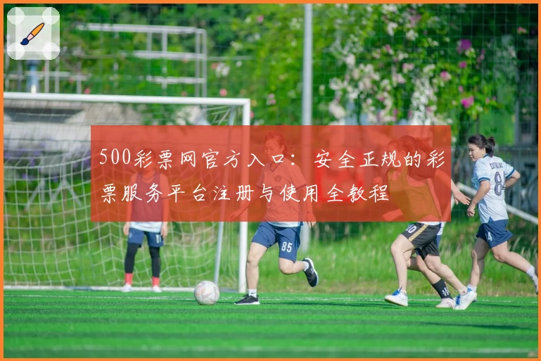 500彩票网官方入口：安全正规的彩票服务平台注册与使用全教程