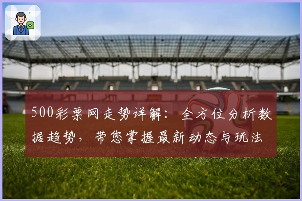 500彩票网走势详解：全方位分析数据趋势，带您掌握最新动态与玩法亮点