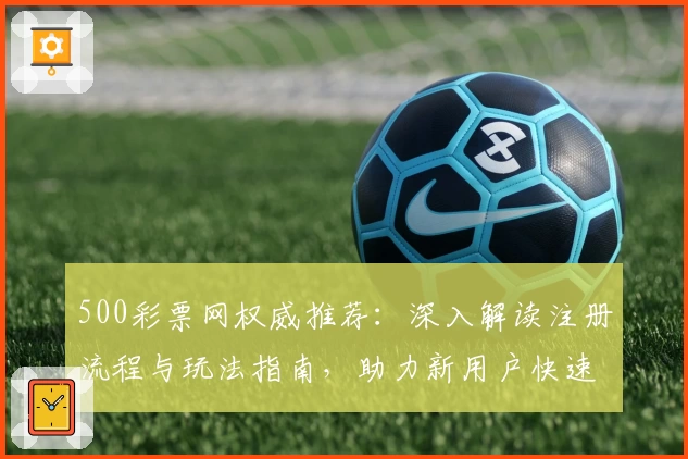 500彩票网权威推荐：深入解读注册流程与玩法指南，助力新用户快速上手