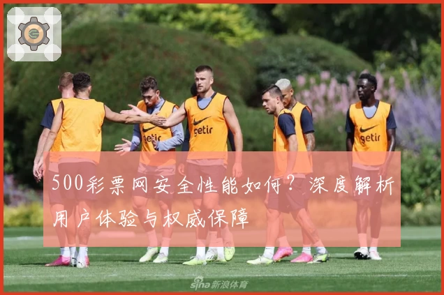 500彩票网安全性能如何？深度解析用户体验与权威保障