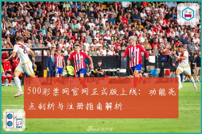 500彩票网官网正式版上线:功能亮点剖析与注册指南解析