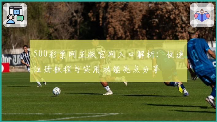 500彩票网正版官网入口解析：快速注册教程与实用功能亮点分享