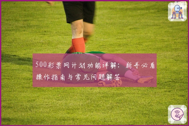 500彩票网计划功能详解：新手必看操作指南与常见问题解答