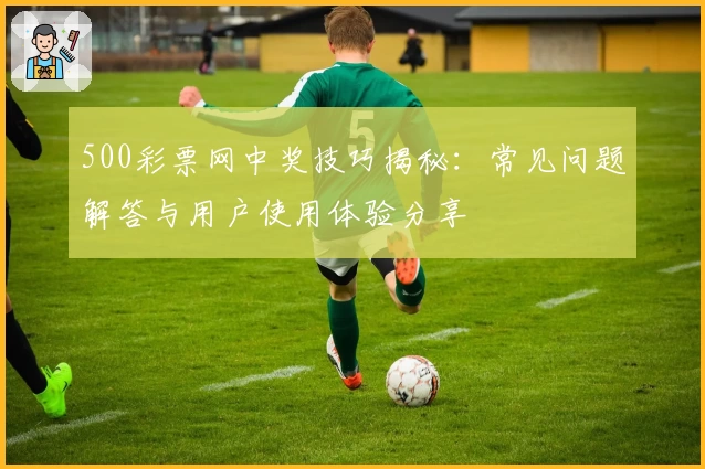 500彩票网中奖技巧揭秘：常见问题解答与用户使用体验分享