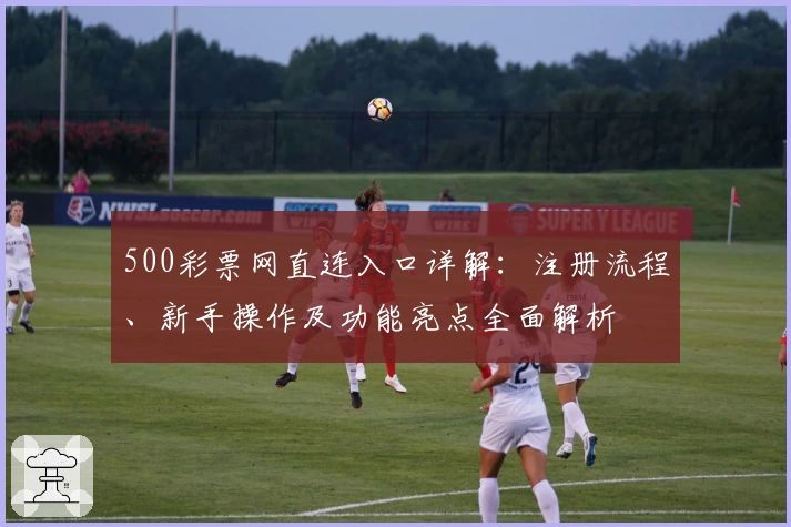 500彩票网直连入口详解：注册流程、新手操作及功能亮点全面解析