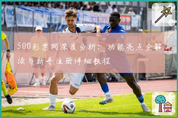 500彩票网深度分析：功能亮点全解读与新手注册详细教程