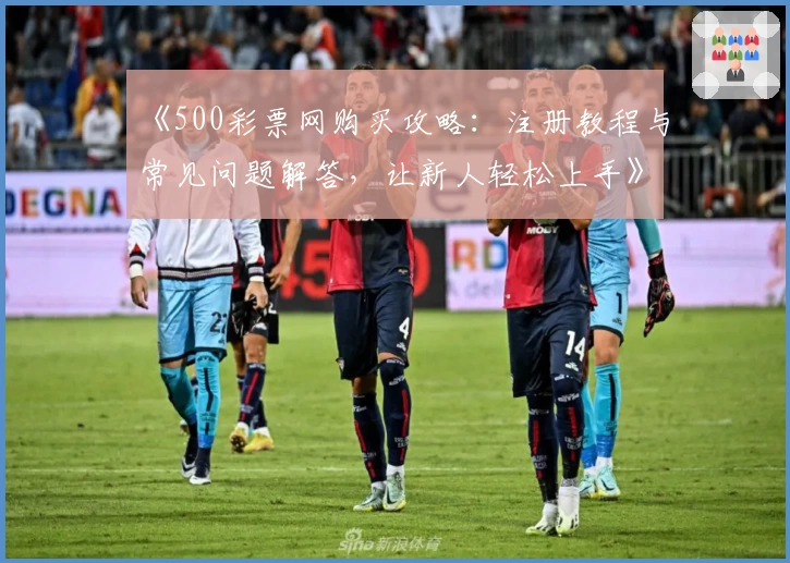 《500彩票网购买攻略：注册教程与常见问题解答，让新人轻松上手》