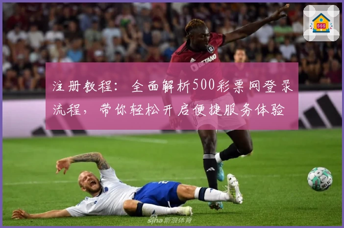 注册教程：全面解析500彩票网登录流程，带你轻松开启便捷服务体验