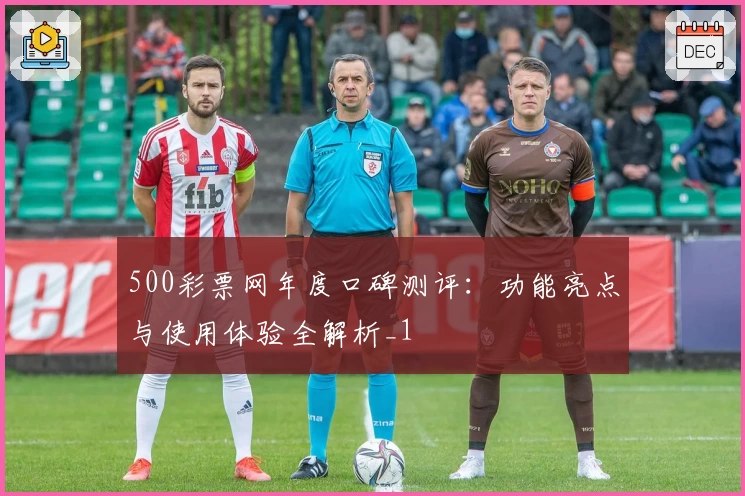 500彩票网年度口碑测评：功能亮点与使用体验全解析_1