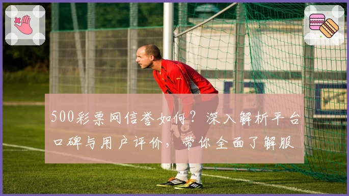 500彩票网信誉如何？深入解析平台口碑与用户评价，带你全面了解服务体验