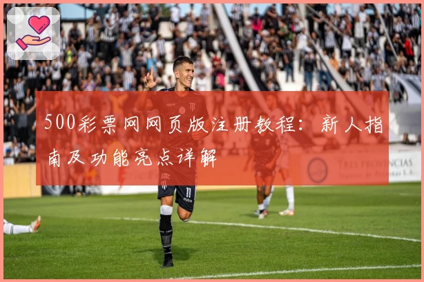 500彩票网网页版注册教程：新人指南及功能亮点详解
