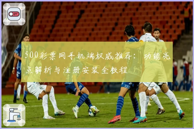 500彩票网手机端权威推荐：功能亮点解析与注册安装全教程