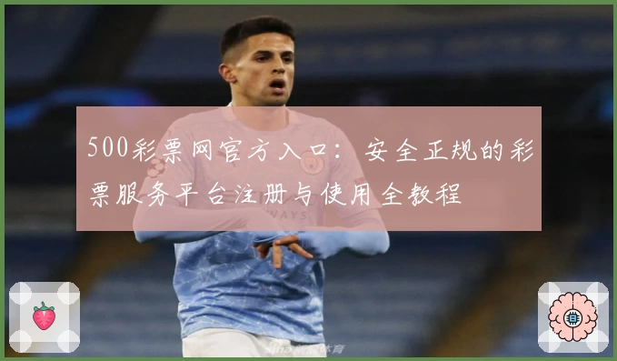 500彩票网官方入口：安全正规的彩票服务平台注册与使用全教程