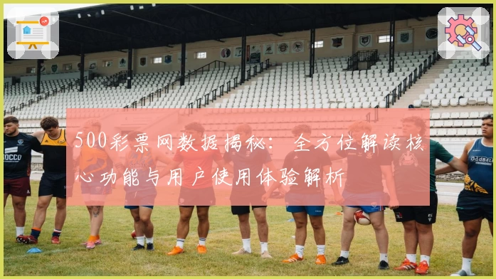 500彩票网数据揭秘：全方位解读核心功能与用户使用体验解析