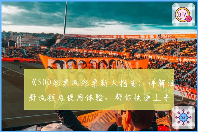 《500彩票网彩票新人指南：详解注册流程与使用体验，帮你快速上手》