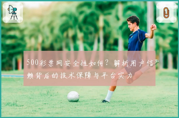 500彩票网安全性如何？解析用户信赖背后的技术保障与平台实力