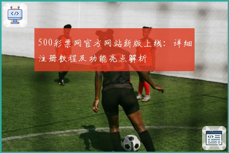 500彩票网官方网站新版上线：详细注册教程及功能亮点解析