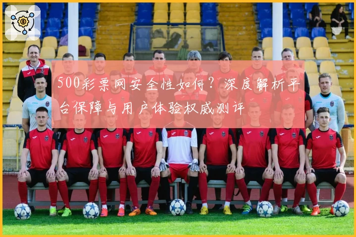 500彩票网安全性如何？深度解析平台保障与用户体验权威测评