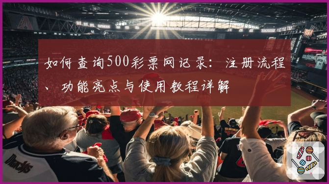 如何查询500彩票网记录:注册流程、功能亮点与使用教程详解