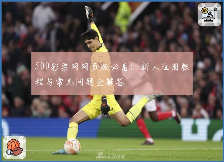 500彩票网网页版必看：新人注册教程与常见问题全解答