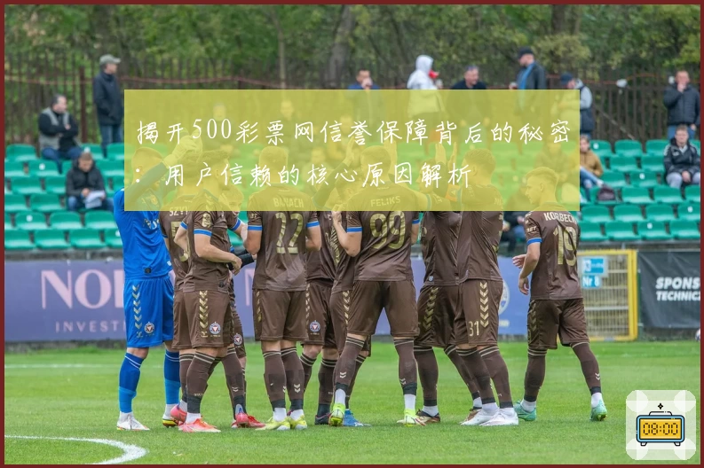 揭开500彩票网信誉保障背后的秘密：用户信赖的核心原因解析