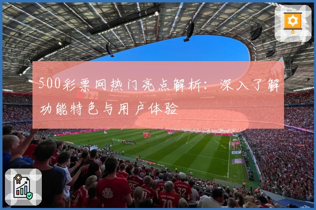 500彩票网热门亮点解析:深入了解功能特色与用户体验