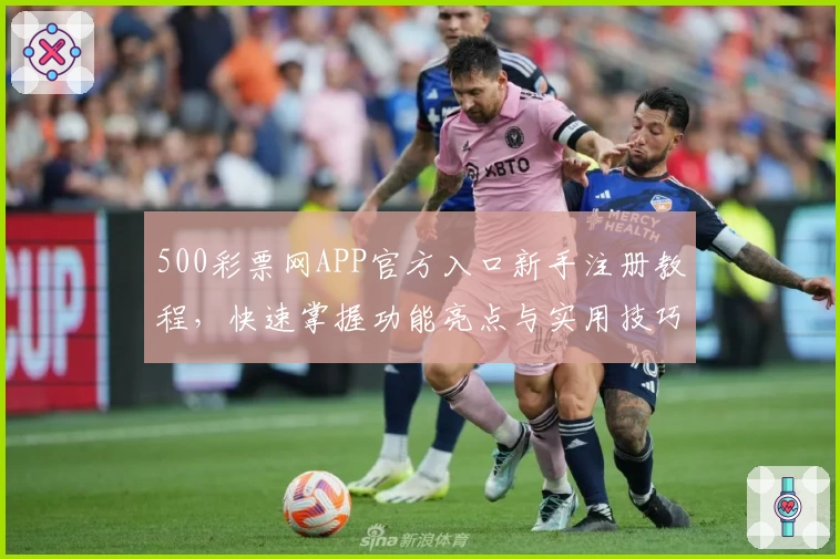 500彩票网APP官方入口新手注册教程，快速掌握功能亮点与实用技巧