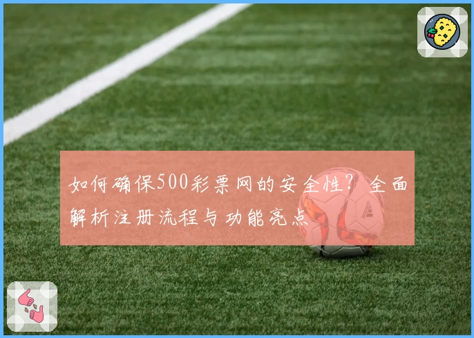 如何确保500彩票网的安全性？全面解析注册流程与功能亮点