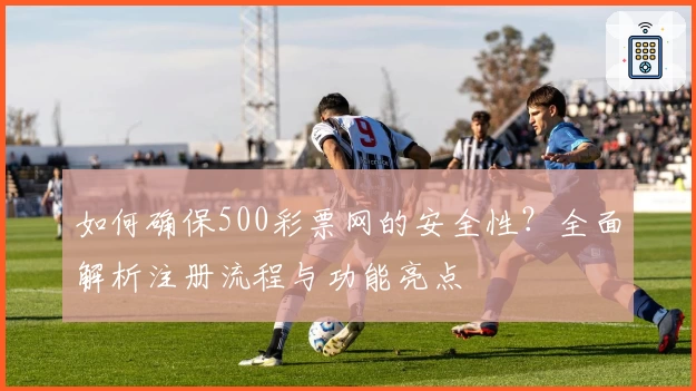 如何确保500彩票网的安全性？全面解析注册流程与功能亮点