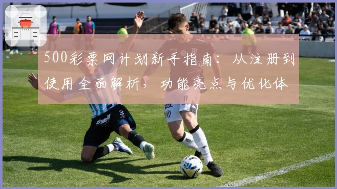 500彩票网计划新手指南：从注册到使用全面解析，功能亮点与优化体验一站掌握