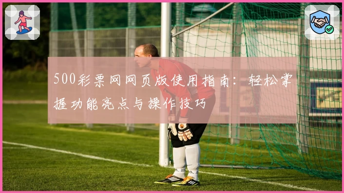 500彩票网网页版使用指南：轻松掌握功能亮点与操作技巧