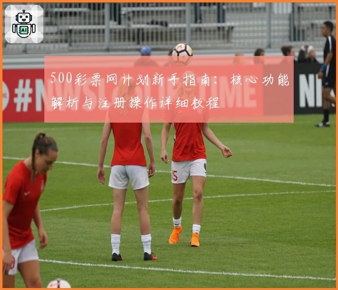 500彩票网计划新手指南：核心功能解析与注册操作详细教程