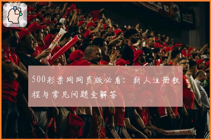 500彩票网网页版必看:新人注册教程与常见问题全解答