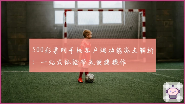 500彩票网手机客户端功能亮点解析：一站式体验带来便捷操作