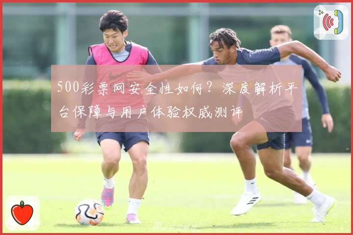 500彩票网安全性如何？深度解析平台保障与用户体验权威测评