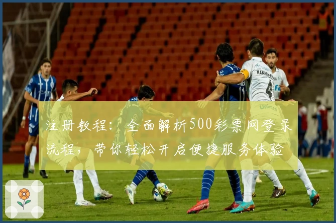 注册教程：全面解析500彩票网登录流程，带你轻松开启便捷服务体验