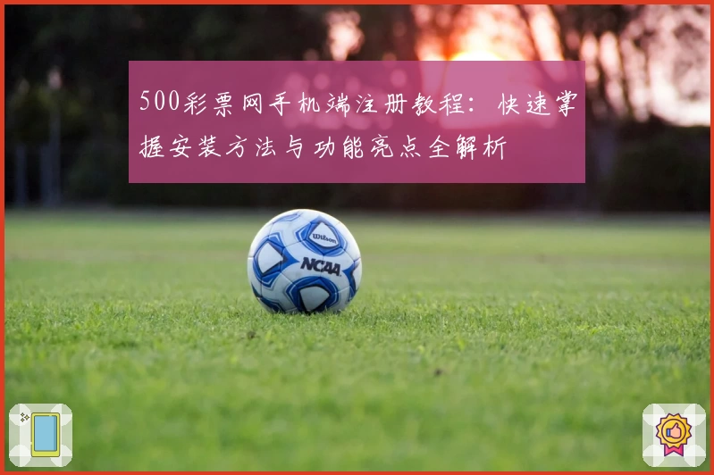 500彩票网手机端注册教程：快速掌握安装方法与功能亮点全解析