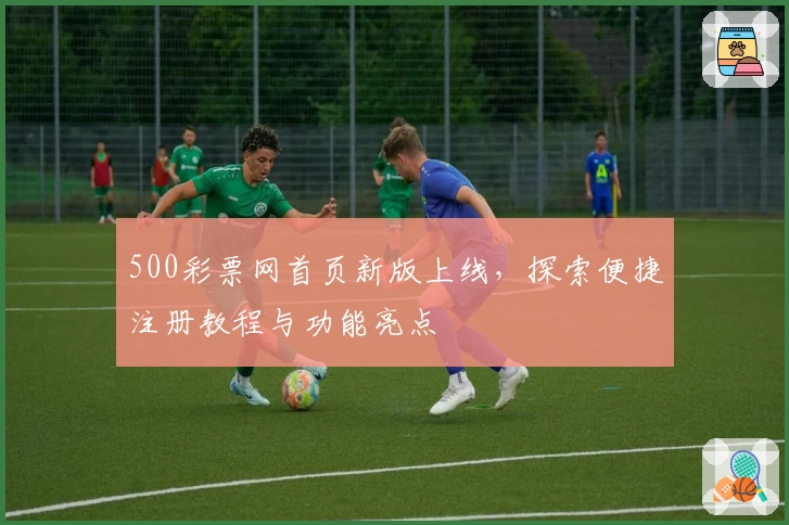500彩票网首页新版上线，探索便捷注册教程与功能亮点