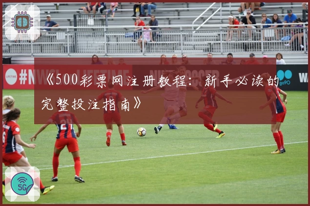 《500彩票网注册教程：新手必读的完整投注指南》