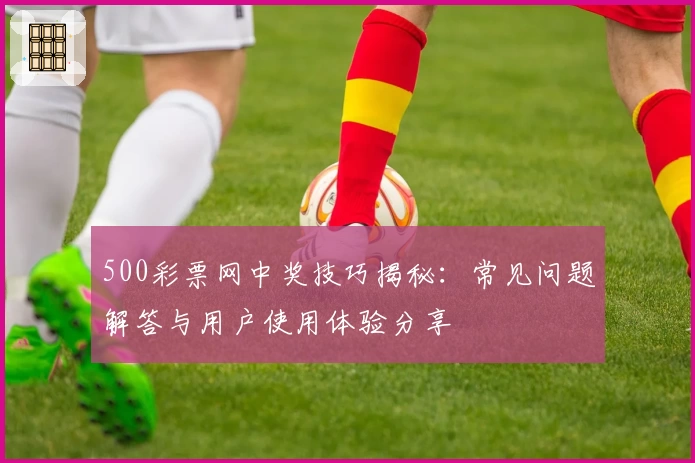 500彩票网中奖技巧揭秘：常见问题解答与用户使用体验分享