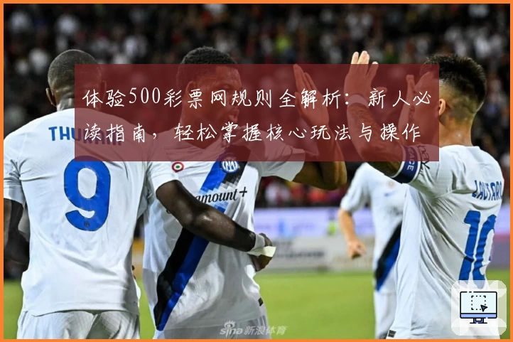 体验500彩票网规则全解析：新人必读指南，轻松掌握核心玩法与操作教程